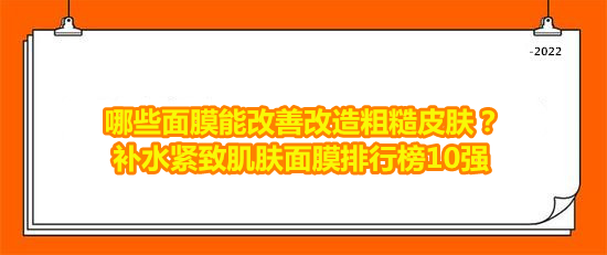 哪些面膜能改善干燥粗糙皮肤？补水紧致肌肤面膜排行榜10强