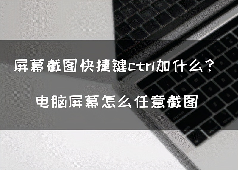 屏幕截图快捷键ctrl加什么？电脑屏幕怎么任意截图